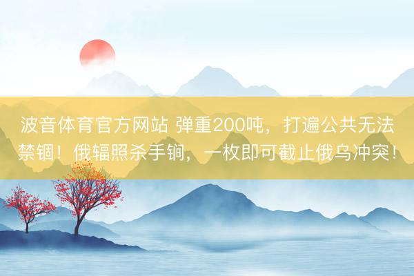 波音体育官方网站 弹重200吨，打遍公共无法禁锢！俄辐照杀手锏，一枚即可截止俄乌冲突！
