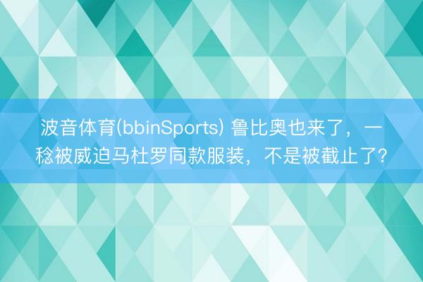 波音体育(bbinSports) 鲁比奥也来了，一稔被威迫马杜罗同款服装，不是被截止了？