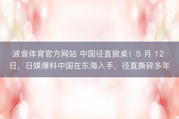 波音体育官方网站 中国径直掀桌！5 月 12 日，日媒爆料中国在东海入手，径直撕碎多年