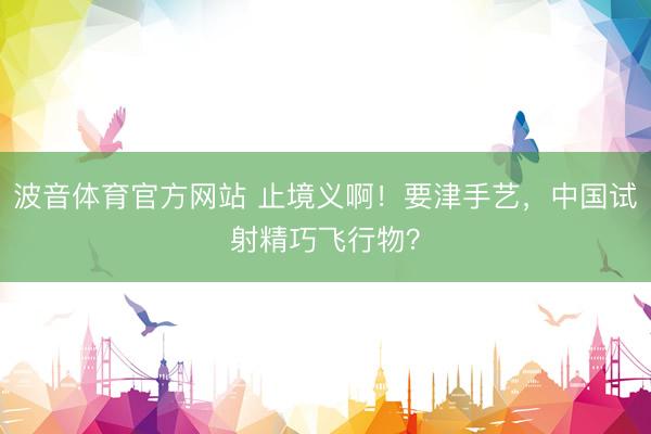 波音体育官方网站 止境义啊！要津手艺，中国试射精巧飞行物？