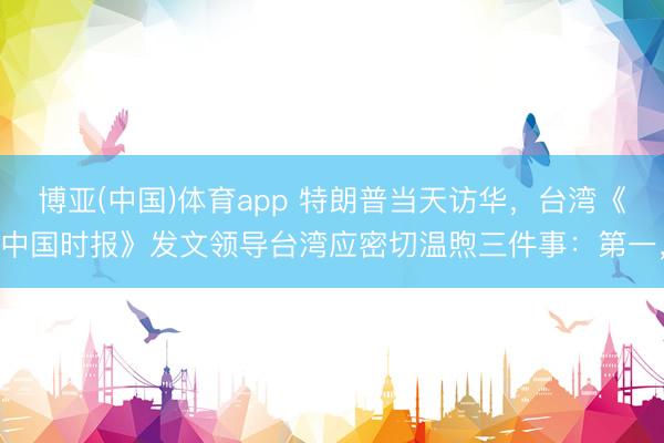 波音(bbin)体育官方网站 特朗普本日访华，台湾《中国时报》发文教导台湾应密切温雅三件事：第一，