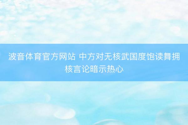 波音体育官方网站 中方对无核武国度饱读舞拥核言论暗示热心