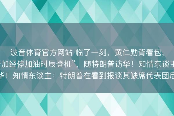 波音体育官方网站 临了一刻，黄仁勋背着包，“在空军一号于阿拉斯加经停加油时辰登机”，随特朗普访华！知情东谈主：特朗普在看到报谈其缺席代表团后，致电邀请