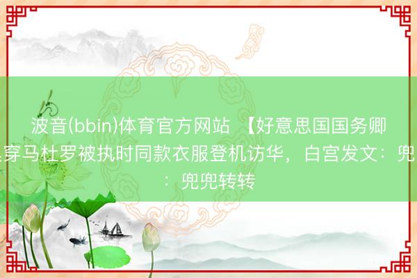 波音(bbin)体育官方网站 【好意思国国务卿卢比奥穿马杜罗被执时同款衣服登机访华，白宫发文：兜兜转转