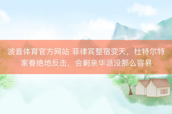 波音体育官方网站 菲律宾整宿变天，杜特尔特家眷绝地反击，会剿亲华派没那么容易