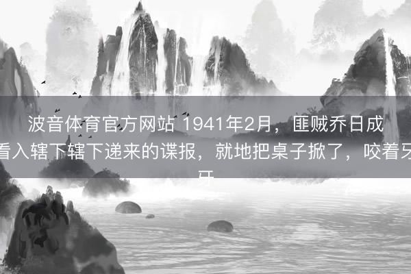 波音体育官方网站 1941年2月，匪贼乔日成看入辖下辖下递来的谍报，就地把桌子掀了，咬着牙