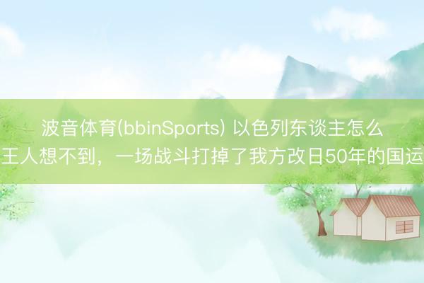 波音体育(bbinSports) 以色列东谈主怎么王人想不到，一场战斗打掉了我方改日50年的国运