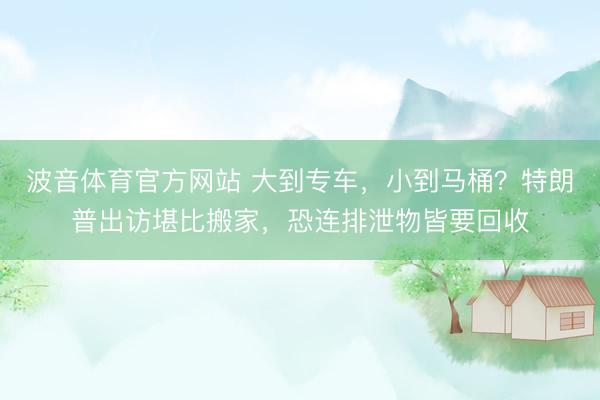 波音体育官方网站 大到专车，小到马桶？特朗普出访堪比搬家，恐连排泄物皆要回收