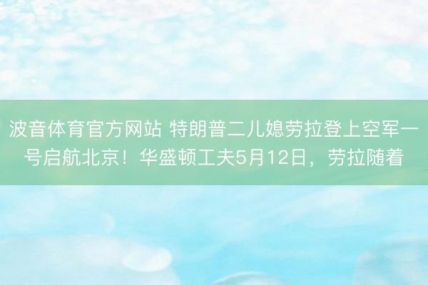 波音体育官方网站 特朗普二儿媳劳拉登上空军一号启航北京！华盛顿工夫5月12日，劳拉随着