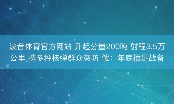 波音体育官方网站 升起分量200吨 射程3.5万公里 携多种核弹群众突防 俄：年底插足战备