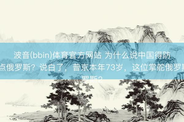 波音(bbin)体育官方网站 为什么说中国得防着点俄罗斯？说白了，普京本年73岁，这位掌舵俄罗斯2