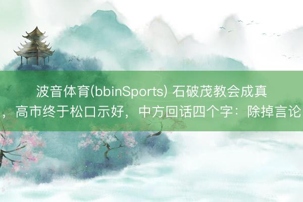 波音体育(bbinSports) 石破茂教会成真，高市终于松口示好，中方回话四个字：除掉言论