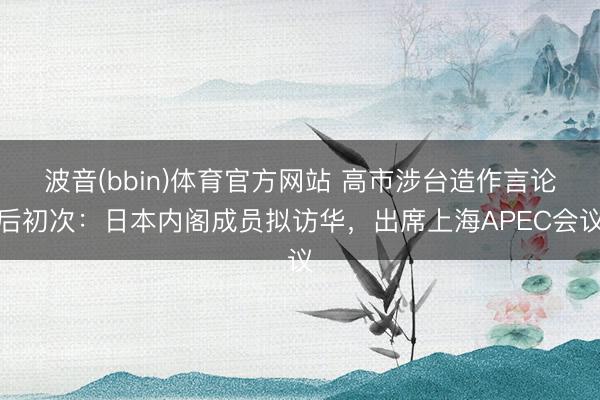 波音(bbin)体育官方网站 高市涉台造作言论后初次：日本内阁成员拟访华，出席上海APEC会议