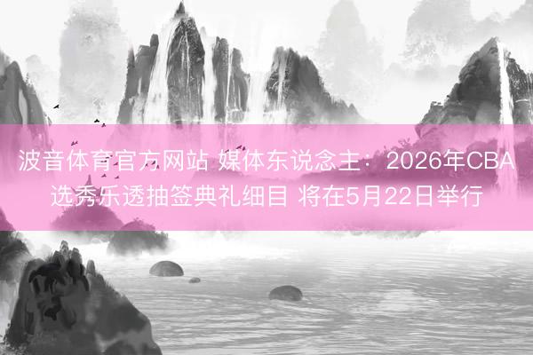波音体育官方网站 媒体东说念主：2026年CBA选秀乐透抽签典礼细目 将在5月22日举行