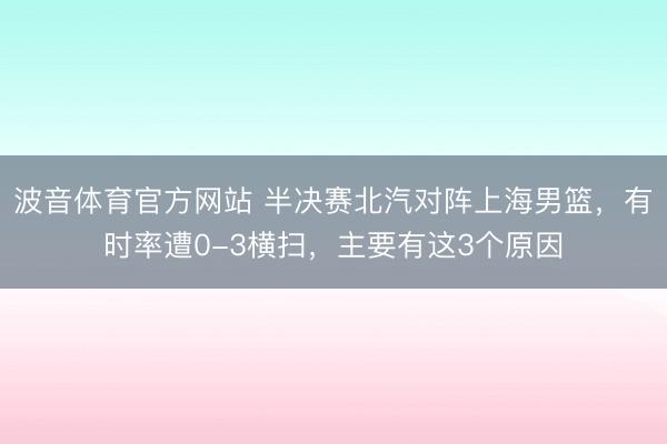 波音体育官方网站 半决赛北汽对阵上海男篮，有时率遭0-3横扫，主要有这3个原因