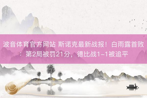 波音体育官方网站 斯诺克最新战报！白雨露首败：第2局被罚21分，德比战1-1被追平