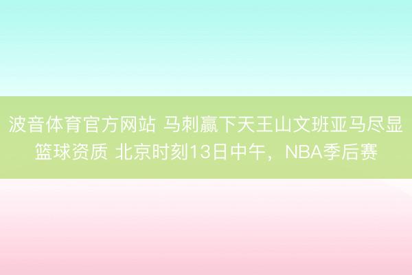 波音体育官方网站 马刺赢下天王山文班亚马尽显篮球资质 北京时刻13日中午，NBA季后赛