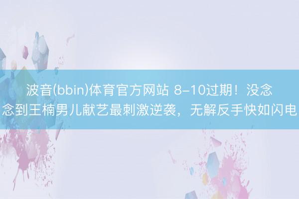 波音(bbin)体育官方网站 8-10过期！没念念到王楠男儿献艺最刺激逆袭，无解反手快如闪电