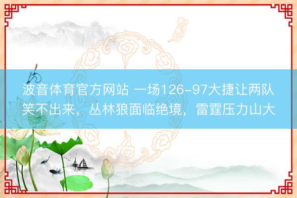波音体育官方网站 一场126-97大捷让两队笑不出来，丛林狼面临绝境，雷霆压力山大