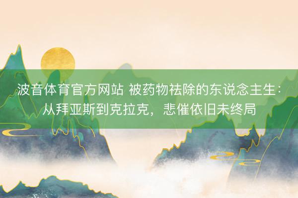 波音体育官方网站 被药物祛除的东说念主生：从拜亚斯到克拉克，悲催依旧未终局