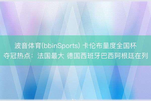 波音体育(bbinSports) 卡伦布量度全国杯夺冠热点：法国最大 德国西班牙巴西阿根廷在列