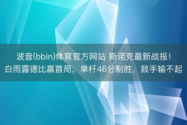 波音(bbin)体育官方网站 斯诺克最新战报！白雨露德比赢首局，单杆46分制胜，敌手输不起