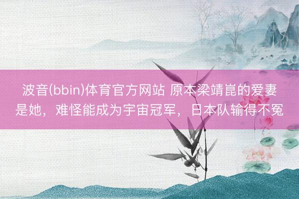 波音(bbin)体育官方网站 原本梁靖崑的爱妻是她，难怪能成为宇宙冠军，日本队输得不冤