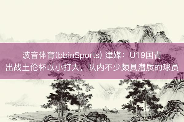 波音体育(bbinSports) 津媒：U19国青出战土伦杯以小打大，队内不少颇具潜质的球员