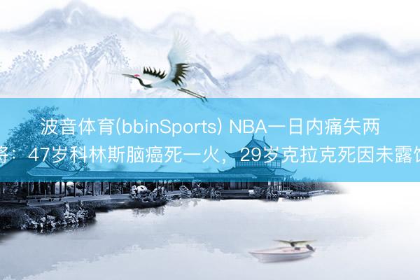 波音体育(bbinSports) NBA一日内痛失两将：47岁科林斯脑癌死一火，29岁克拉克死因未露馅