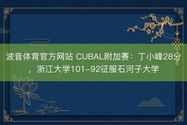 波音体育官方网站 CUBAL附加赛：丁小峰28分，浙江大学101-92征服石河子大学