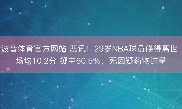 波音体育官方网站 悲讯！29岁NBA球员倏得离世 场均10.2分 掷中60.5%，死因疑药物过量