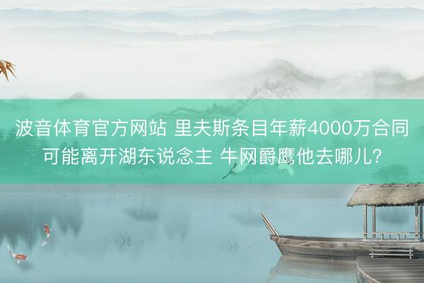 波音体育官方网站 里夫斯条目年薪4000万合同可能离开湖东说念主 牛网爵鹰他去哪儿？