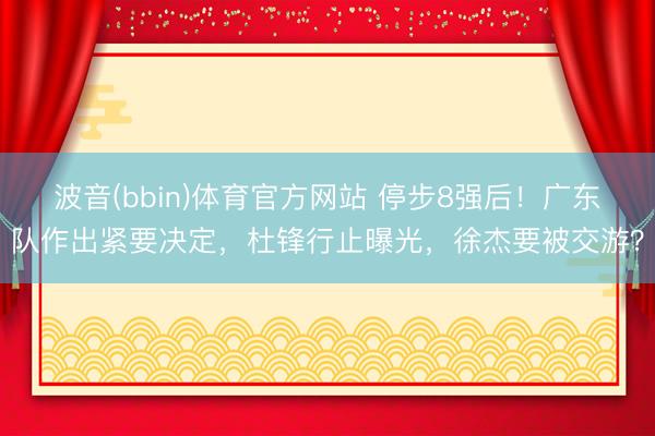 波音(bbin)体育官方网站 停步8强后！广东队作出紧要决定，杜锋行止曝光，徐杰要被交游？