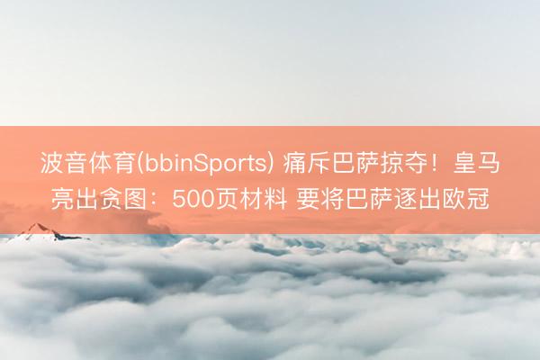 波音体育(bbinSports) 痛斥巴萨掠夺！皇马亮出贪图：500页材料 要将巴萨逐出欧冠