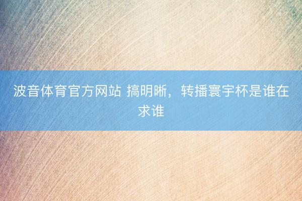 波音体育官方网站 搞明晰，转播寰宇杯是谁在求谁