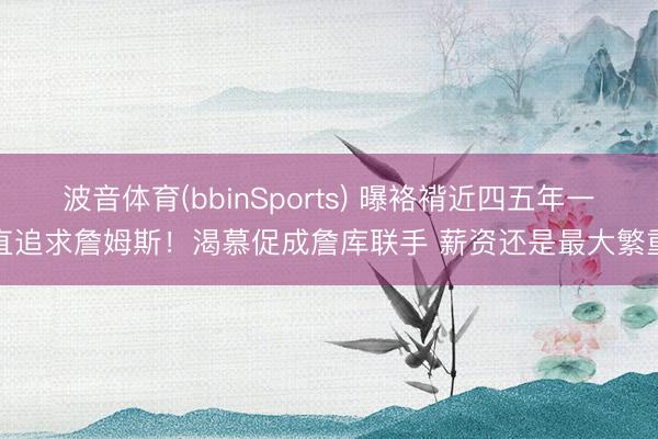 波音体育(bbinSports) 曝袼褙近四五年一直追求詹姆斯！渴慕促成詹库联手 薪资还是最大繁重