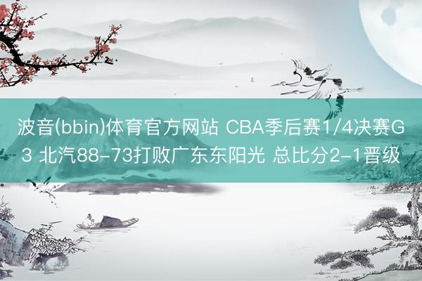 波音(bbin)体育官方网站 CBA季后赛1/4决赛G3 北汽88-73打败广东东阳光 总比分2-1晋级
