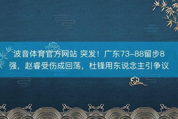 波音体育官方网站 突发！广东73-88留步8强，赵睿受伤成回荡，杜锋用东说念主引争议