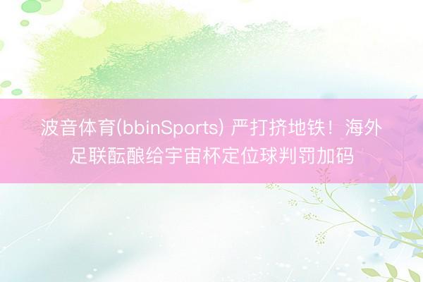 波音体育(bbinSports) 严打挤地铁！海外足联酝酿给宇宙杯定位球判罚加码