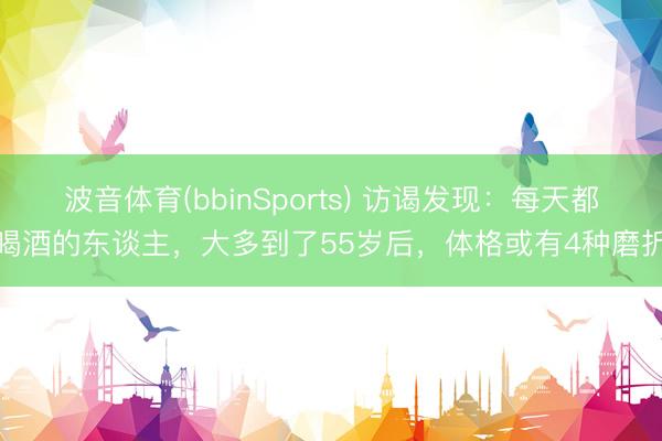 波音体育(bbinSports) 访谒发现：每天都喝酒的东谈主，大多到了55岁后，体格或有4种磨折