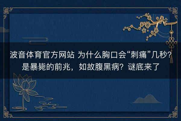 波音体育官方网站 为什么胸口会“刺痛”几秒？是暴毙的前兆，如故腹黑病？谜底来了