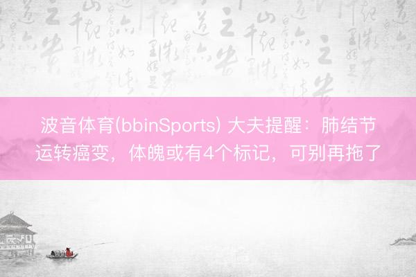 波音体育(bbinSports) 大夫提醒：肺结节运转癌变，体魄或有4个标记，可别再拖了