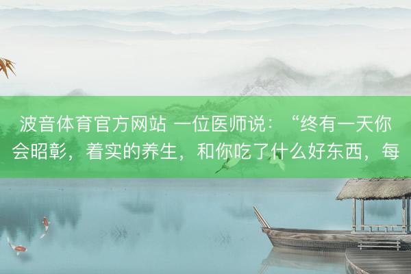 波音体育官方网站 一位医师说： “终有一天你会昭彰，着实的养生，和你吃了什么好东西，每