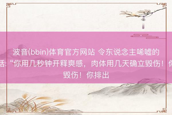 波音(bbin)体育官方网站 令东说念主唏嘘的一句话: “你用几秒钟开释爽感，肉体用几天确立毁伤！你排出