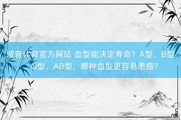 波音体育官方网站 血型能决定寿命？A型、B型、O型、AB型，哪种血型更容易患癌？