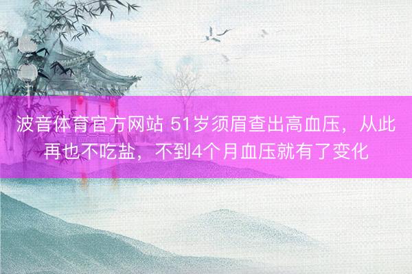波音体育官方网站 51岁须眉查出高血压，从此再也不吃盐，不到4个月血压就有了变化