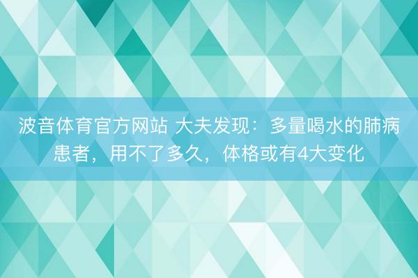 波音体育官方网站 大夫发现：多量喝水的肺病患者，用不了多久，体格或有4大变化