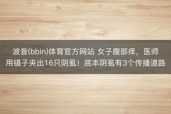 波音(bbin)体育官方网站 女子腹部痒，医师用镊子夹出16只阴虱！底本阴虱有3个传播道路