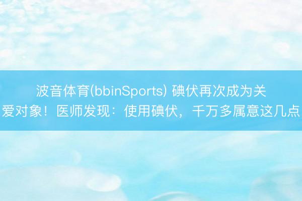 波音体育(bbinSports) 碘伏再次成为关爱对象！医师发现：使用碘伏，千万多属意这几点