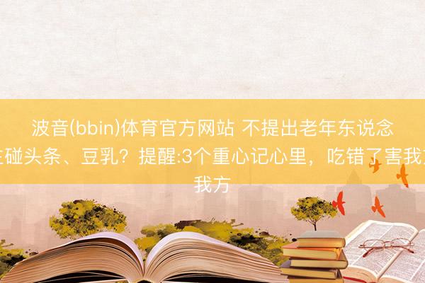 波音(bbin)体育官方网站 不提出老年东说念主碰头条、豆乳？提醒:3个重心记心里，吃错了害我方